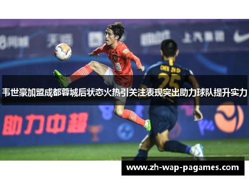 韦世豪加盟成都蓉城后状态火热引关注表现突出助力球队提升实力