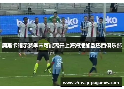 奥斯卡暗示赛季末可能离开上海海港加盟巴西俱乐部