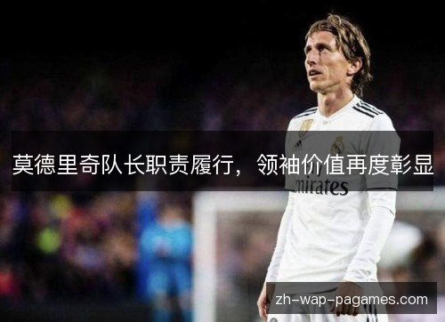 莫德里奇队长职责履行，领袖价值再度彰显
