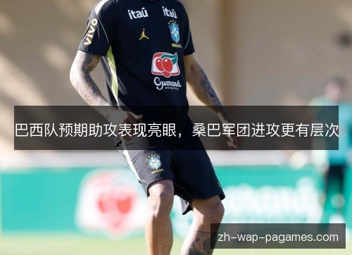巴西队预期助攻表现亮眼,桑巴军团进攻更有层次 巴西队预期助攻表现亮眼,桑巴军团进攻更有层次