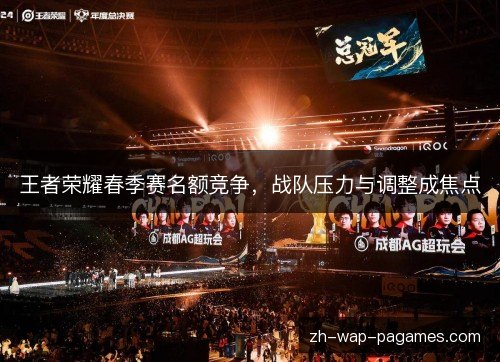 王者荣耀春季赛名额竞争,战队压力与调整成焦点 王者荣耀春季赛名额竞争,战队压力与调整成焦点
